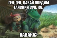 ген, ген, давай поедим тайский суп. ка.. кавака?
