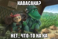 кавасака? нет.. что-то на ка