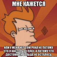 мне кажется или у меня нет соигрока не потому что я настолько плох, а потому что достойных больше не осталось