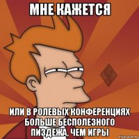 мне кажется или в ролевых конференциях больше бесполезного пиздежа, чем игры