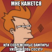 мне кажется или современные вампиры уже не кровь сосут?