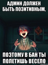 админ должен быть позитивным, поэтому в бан ты полетишь весело