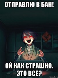отправлю в бан! ой как страшно. это всё?
