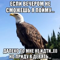 если вечером не сможешь я пойму... далеко то мне не идти..))) но приду в девять...