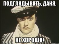 подглядывать, даня, не хорошо!