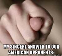  my sincere answer to our american opponents: