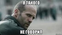 я такого не говорил