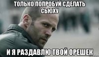 только попробуй сделать сьюху и я раздавлю твой орешек