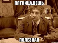 пятница,вещь полезная