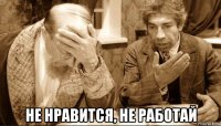  не нравится, не работай