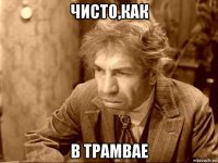 чисто,как в трамвае