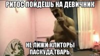 ритос пойдёшь на девичник не лижи клиторы паскуда,тварь.