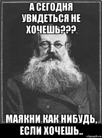 а сегодня увидеться не хочешь??? маякни как нибудь, если хочешь..