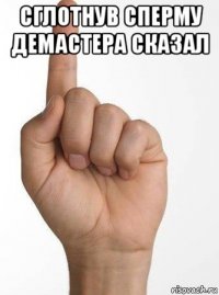 сглотнув сперму демастера сказал 