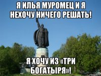 я илья муромец и я нехочу ничего решать! я хочу из «три богатыря»!