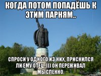 когда потом попадёшь к этим парням.. спроси у одного из них, приснился ли ему отец..))) он переживал мысленно.