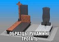  образцы руками не трогать