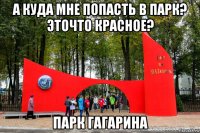 а куда мне попасть в парк? эточто красное? парк гагарина