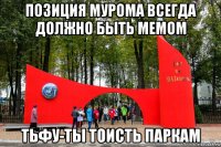 позиция мурома всегда должно быть мемом тьфу-ты тоисть паркам