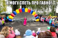 я могу спеть про гавно! 