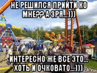 не решился прийти ко мне?? а зря...))) интересно же все это... хоть и очковато...)))