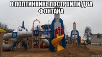 в полтиннике построили два фонтана 