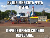 ну щя мне хоть чуть легче... первое время сильно охуевала...