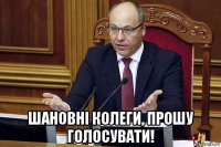  шановні колеги, прошу голосувати!