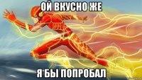 ой вкусно же я бы попробал