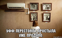  уфф. перестояла. простыла уже, продуло.