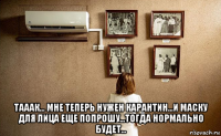  тааак... мне теперь нужен карантин...и маску для лица еще попрошу...тогда нормально будет...