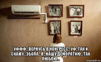  уффф...вернусь в конгресс...уф..так и скажу...эбола...я...нашу деморатию...так люблю...