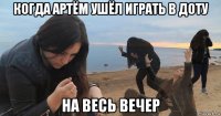 когда артём ушёл играть в доту на весь вечер