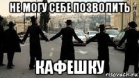 не могу себе позволить кафешку
