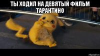 ты ходил на девятый фильм тарантино 