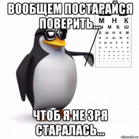 вообщем постарайся поверить... чтоб я не зря старалась...