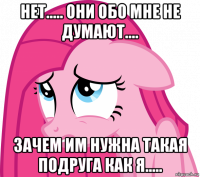 нет..... они обо мне не думают.... зачем им нужна такая подруга как я.....