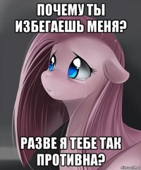почему ты избегаешь меня? разве я тебе так противна?