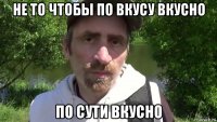 не то чтобы по вкусу вкусно по сути вкусно