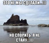 это не мы сделали...))) но спорить, я не стану...)))