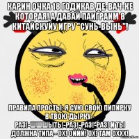карин очка 18 годикав де-вач-ке которая! а давай паиграим в китайскуйу игру "сунь-вынь"! правила просты: я сую свою пипирку в твою дырку - раз!-шшшыть!-раз!-раз!-раз! и ты должна типа - ох! оййй! ох! там оххх!