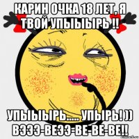 карин очка 18 лет, я твой упыыырь !! упыыырь..... упырь! )) вэээ-веээ-ве-ве-ве!!