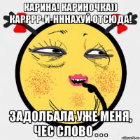 карина! кариночка)) карррр-и-нннахуй отсюда! задолбала уже меня, чес слово . . .