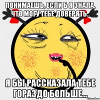 понимаешь, если б я знала, что могу тебе доверять.. я бы рассказала тебе гораздо больше...