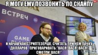 я могу ему позвонить по скайпу и начав как стриптезёрше, считать при нём пачку долларов , приговаривать:"вася! вася! вася! смотри! вася!"
