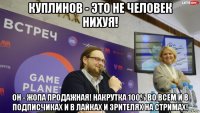куплинов - это не человек нихуя! он - жопа продажная! накрутка 100% во всем и в подписчиках и в лайках и зрителях на стримах!