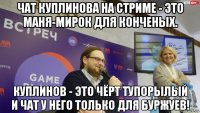чат куплинова на стриме - это маня-мирок для конченых. куплинов - это чёрт тупорылый и чат у него только для буржуев!