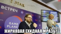  жирнявая ехидная мразь!