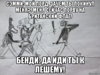 сэмми: мой лорд, зачем ты покинул меня?! меня сейчас порву на британский флаг! бенди: да иди ты к лешему!