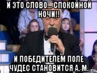 и это слово... спокойной ночи!! и победителем поле чудес становится а. м.